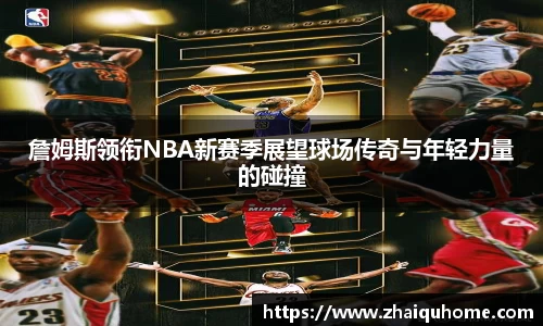 詹姆斯领衔NBA新赛季展望球场传奇与年轻力量的碰撞
